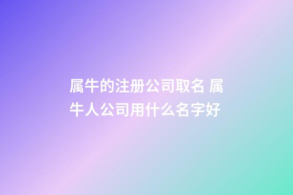 属牛的注册公司取名 属牛人公司用什么名字好-第1张-公司起名-玄机派